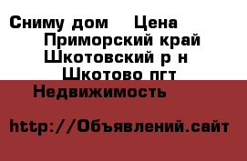 Сниму дом  › Цена ­ 7 000 - Приморский край, Шкотовский р-н, Шкотово пгт Недвижимость »    